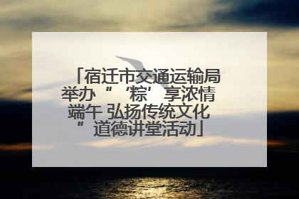 宿迁市交通运输局举办“‘粽’享浓情端午 弘扬传统文化”道德讲堂活动